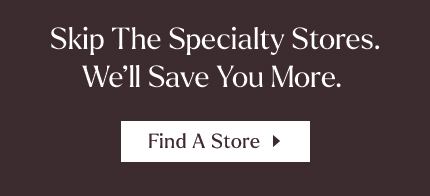 Skip the Specialty Stores. Save 20-50%* Every Day.